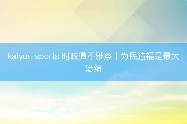 kaiyun sports 时政微不雅察丨为民造福是最大治绩