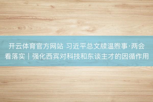 开云体育官方网站 习近平总文牍温煦事·两会看落实｜强化西宾对科技和东谈主才的因循作用