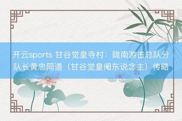 开云sports 甘谷觉皇寺村：陇南游击总队分队长黄忠同道（甘谷觉皇阉东说念主）传略