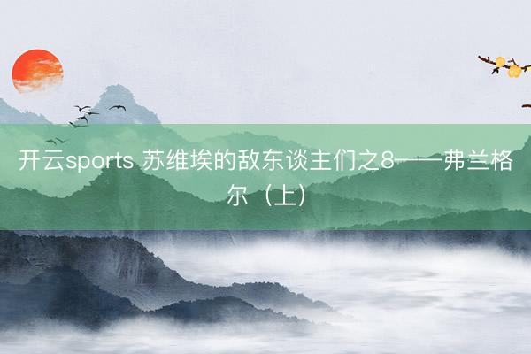 开云sports 苏维埃的敌东谈主们之8——弗兰格尔（上）