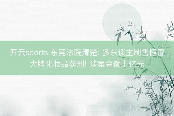 开云sports 东莞法院清楚: 多东谈主制售假冒大牌化妆品获刑! 涉案金额上亿元