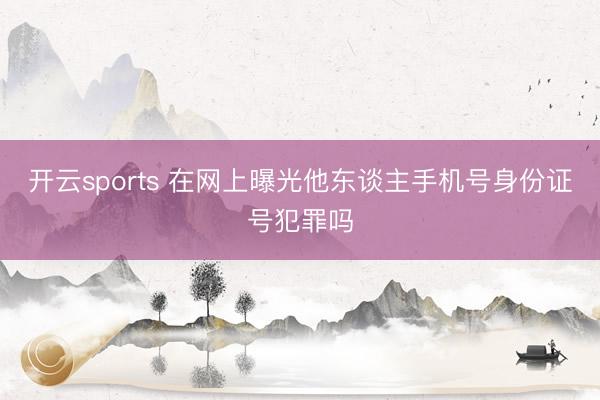 开云sports 在网上曝光他东谈主手机号身份证号犯罪吗