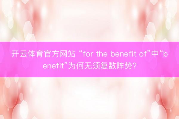 开云体育官方网站 “for the benefit of”中“benefit”为何无须复数阵势?