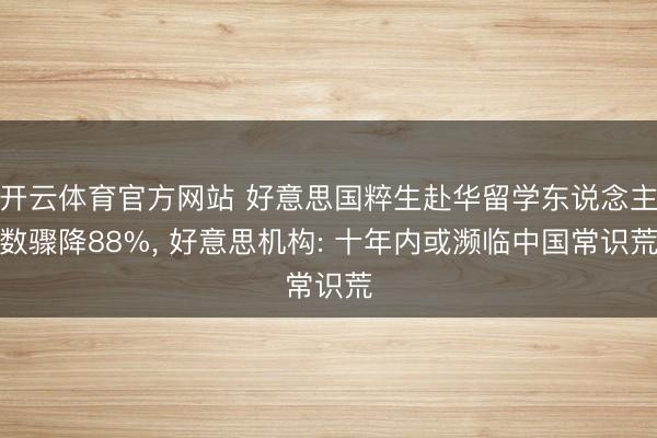 开云体育官方网站 好意思国粹生赴华留学东说念主数骤降88%， 好意思机构: 十年内或濒临中国常识荒