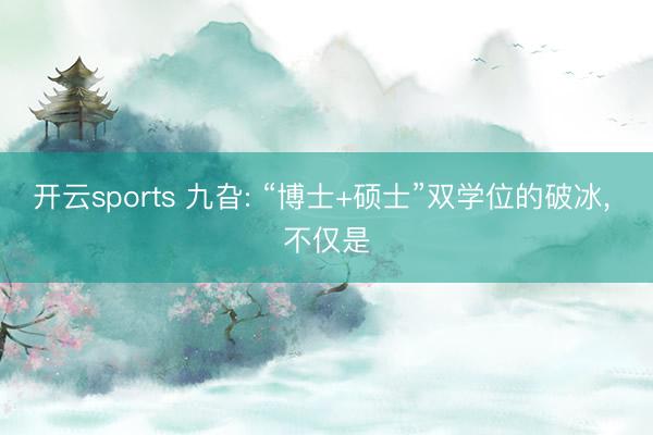 开云sports 九旮: “博士+硕士”双学位的破冰， 不仅是