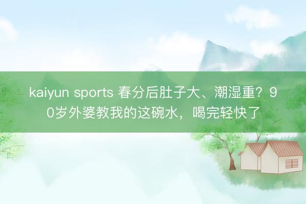 kaiyun sports 春分后肚子大、潮湿重？90岁外婆教我的这碗水，喝完轻快了