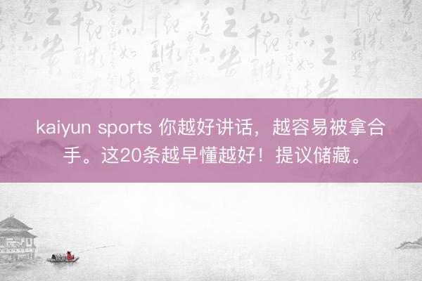 kaiyun sports 你越好讲话，越容易被拿合手。这20条越早懂越好！提议储藏。