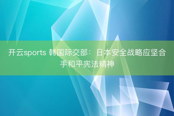 开云sports 韩国际交部：日本安全战略应坚合手和平宪法精神