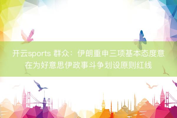 开云sports 群众：伊朗重申三项基本态度意在为好意思伊政事斗争划设原则红线