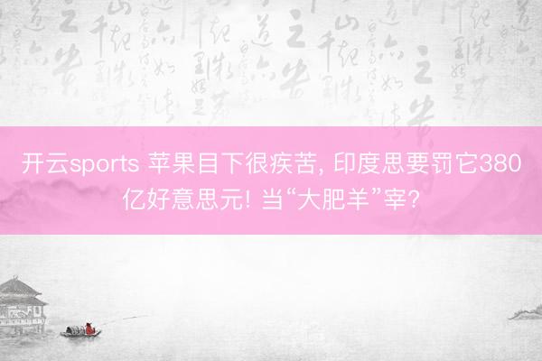 开云sports 苹果目下很疾苦， 印度思要罚它380亿好意思元! 当“大肥羊”宰?
