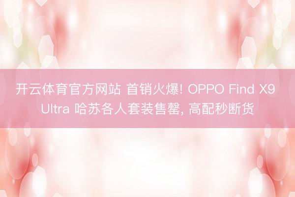 开云体育官方网站 首销火爆! OPPO Find X9 Ultra 哈苏各人套装售罄， 高配秒断货