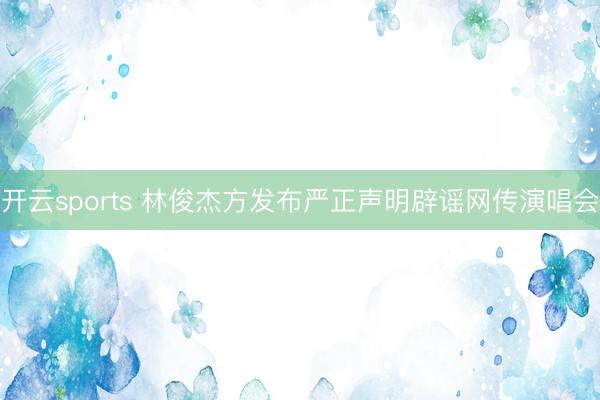 开云sports 林俊杰方发布严正声明辟谣网传演唱会