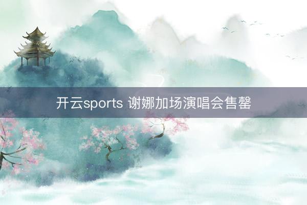 开云sports 谢娜加场演唱会售罄