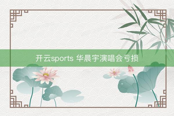 开云sports 华晨宇演唱会亏损