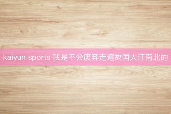 kaiyun sports 我是不会废弃走遍故国大江南北的