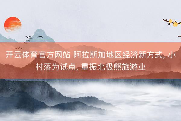 开云体育官方网站 阿拉斯加地区经济新方式， 小村落为试点， 重振北极熊旅游业