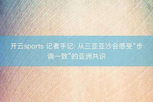 开云sports 记者手记: 从三亚亚沙会感受“步调一致”的亚洲共识