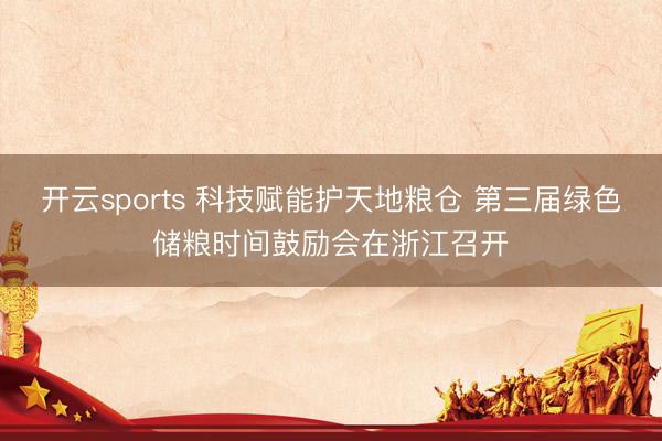 开云sports 科技赋能护天地粮仓 第三届绿色储粮时间鼓励会在浙江召开