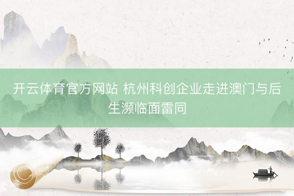 开云体育官方网站 杭州科创企业走进澳门与后生濒临面雷同