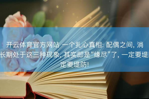 开云体育官方网站 一个扎心真相: 配偶之间， 淌若长期处于这三种现象， 其实即是“缘尽”了， 一定要堤防!