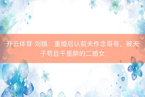 开云体育 刘娥：重婚后认前夫作念哥哥，被天子苟且千里醉的二婚女