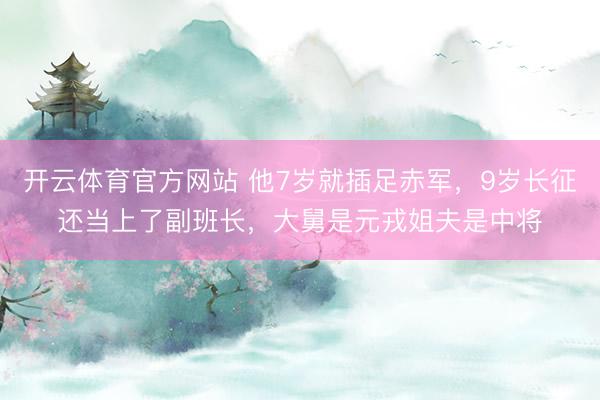 开云体育官方网站 他7岁就插足赤军，9岁长征还当上了副班长，大舅是元戎姐夫是中将