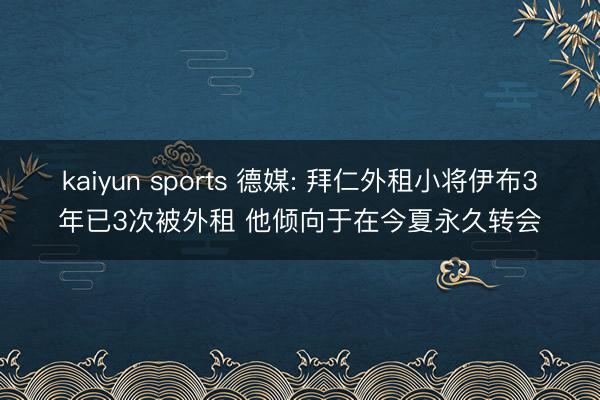 kaiyun sports 德媒: 拜仁外租小将伊布3年已3次被外租 他倾向于在今夏永久转会