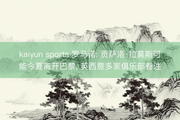 kaiyun sports 罗马诺: 贡萨洛·拉莫斯可能今夏离开巴黎， 英西意多家俱乐部眷注