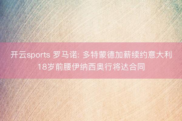 开云sports 罗马诺: 多特蒙德加薪续约意大利18岁前腰伊纳西奥行将达合同