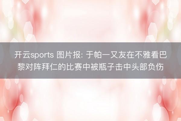 开云sports 图片报: 于帕一又友在不雅看巴黎对阵拜仁的比赛中被瓶子击中头部负伤
