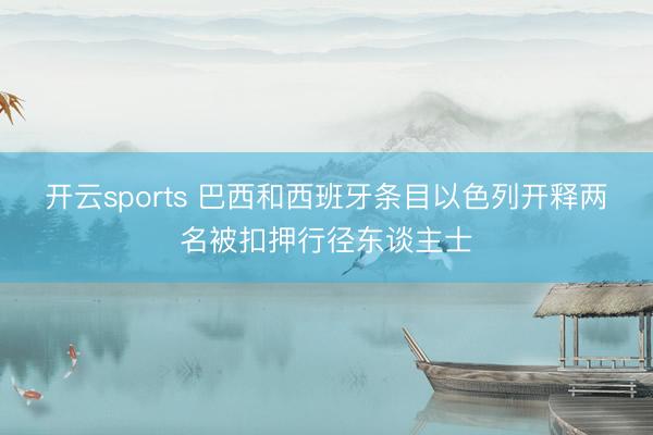 开云sports 巴西和西班牙条目以色列开释两名被扣押行径东谈主士