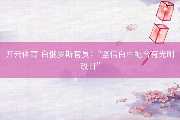 开云体育 白俄罗斯官员：“坚信白中配合有光明改日”