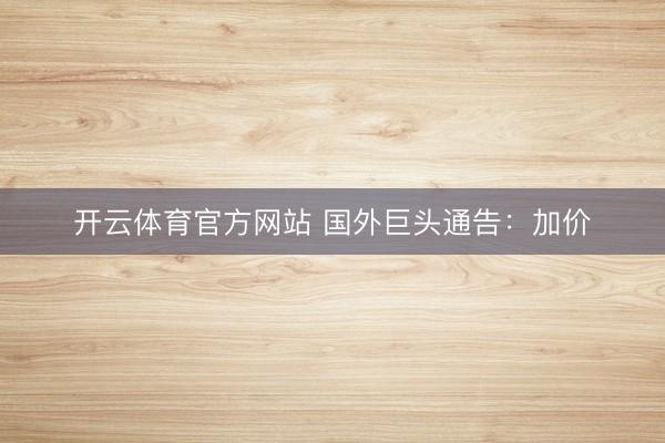 开云体育官方网站 国外巨头通告：加价