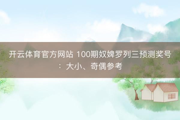 开云体育官方网站 100期奴婢罗列三预测奖号：大小、奇偶参考