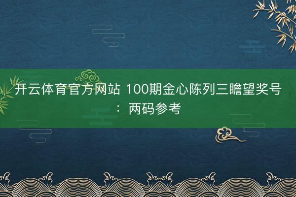 开云体育官方网站 100期金心陈列三瞻望奖号：两码参考