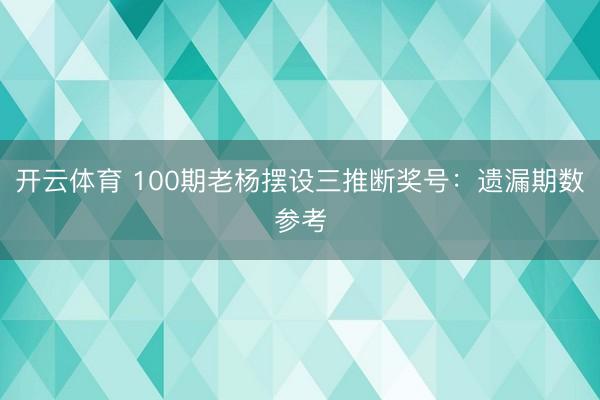 开云体育 100期老杨摆设三推断奖号：遗漏期数参考