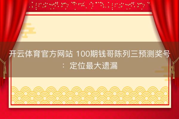 开云体育官方网站 100期钱哥陈列三预测奖号：定位最大遗漏