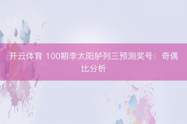 开云体育 100期李太阳胪列三预测奖号：奇偶比分析