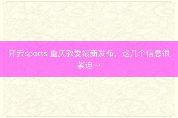开云sports 重庆教委最新发布，这几个信息很紧迫→