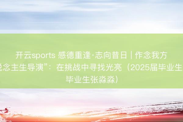 开云sports 感德重逢·志向昔日 | 作念我方的“东说念主生导演”：在挑战中寻找光亮（2025届毕业生张淼淼）