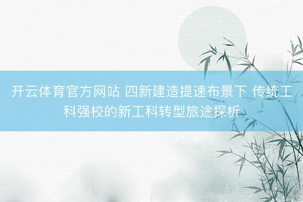 开云体育官方网站 四新建造提速布景下 传统工科强校的新工科转型旅途探析
