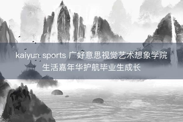 kaiyun sports 广好意思视觉艺术想象学院生活嘉年华护航毕业生成长