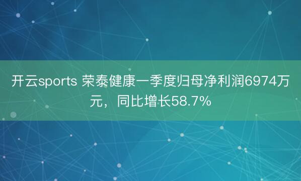开云sports 荣泰健康一季度归母净利润6974万元，同比增长58.7%