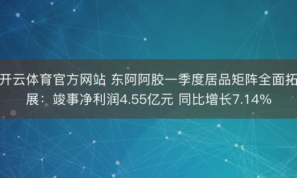 开云体育官方网站 东阿阿胶一季度居品矩阵全面拓展：竣事净利润4.55亿元 同比增长7.14%