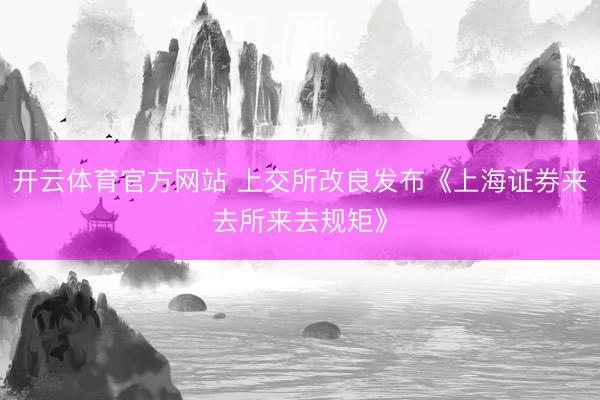 开云体育官方网站 上交所改良发布《上海证券来去所来去规矩》