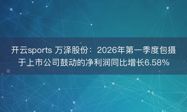 开云sports 万泽股份：2026年第一季度包摄于上市公司鼓动的净利润同比增长6.58%
