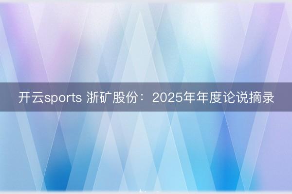 开云sports 浙矿股份：2025年年度论说摘录