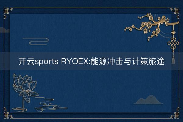 开云sports RYOEX:能源冲击与计策旅途