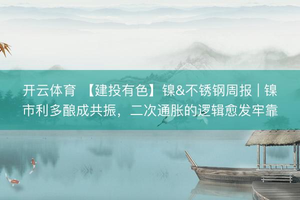 开云体育 【建投有色】镍&不锈钢周报 | 镍市利多酿成共振，二次通胀的逻辑愈发牢靠