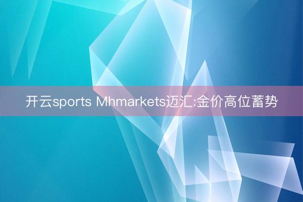 开云sports Mhmarkets迈汇:金价高位蓄势